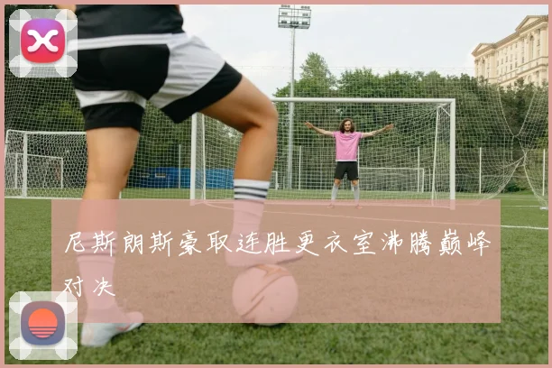 尼斯朗斯豪取连胜更衣室沸腾巅峰对决