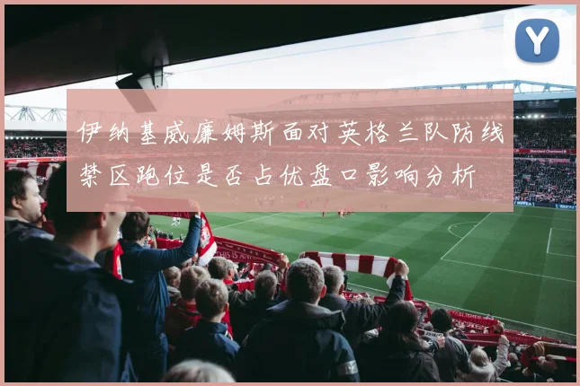 伊纳基威廉姆斯面对英格兰队防线禁区跑位是否占优盘口影响分析