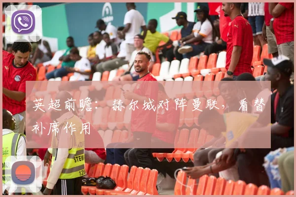 英超前瞻:赫尔城对阵曼联,看替补席作用
