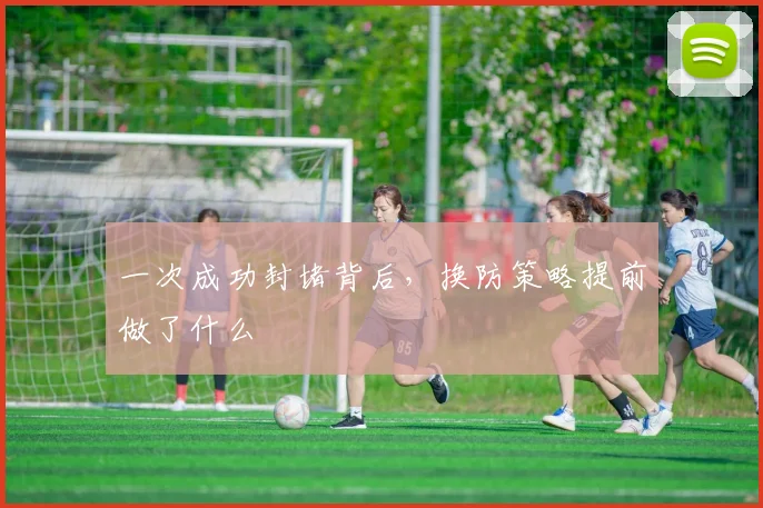 一次成功封堵背后,换防策略提前做了什么