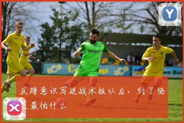 反蹲意识写进战术板以后,到了场上最怕什么
