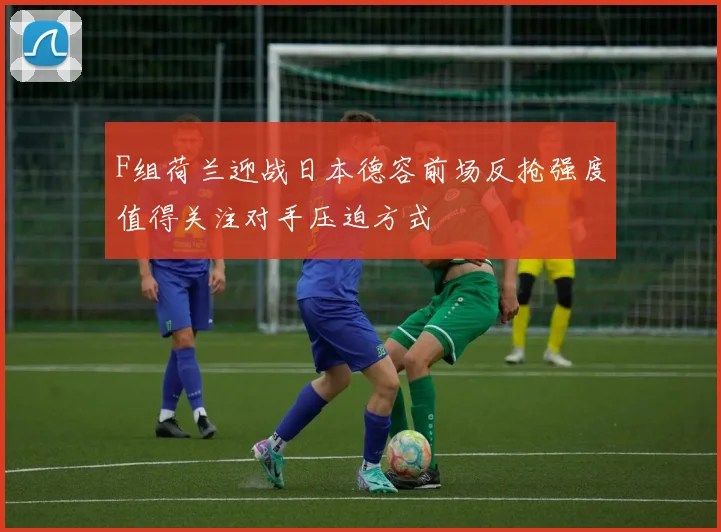 F组荷兰迎战日本德容前场反抢强度值得关注对手压迫方式