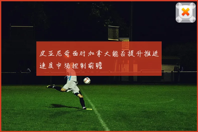 皮亚尼奇面对加拿大能否提升推进速度中场控制前瞻