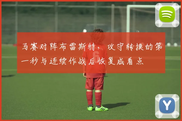 马赛对阵布雷斯特,攻守转换的第一秒与连续作战后恢复成看点