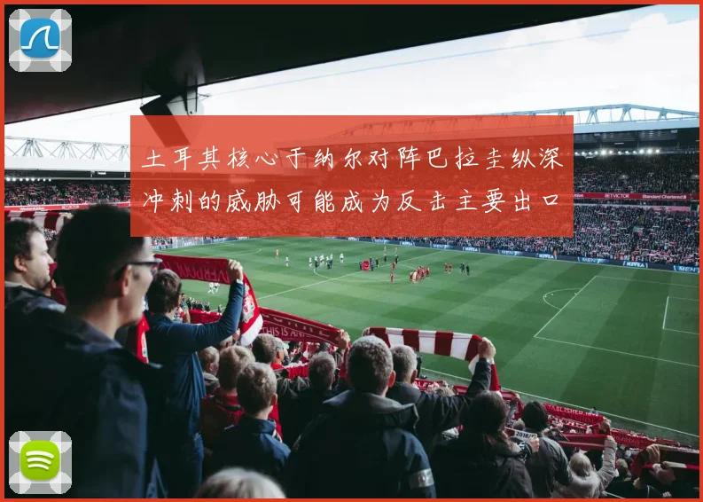 土耳其核心于纳尔对阵巴拉圭纵深冲刺的威胁可能成为反击主要出口