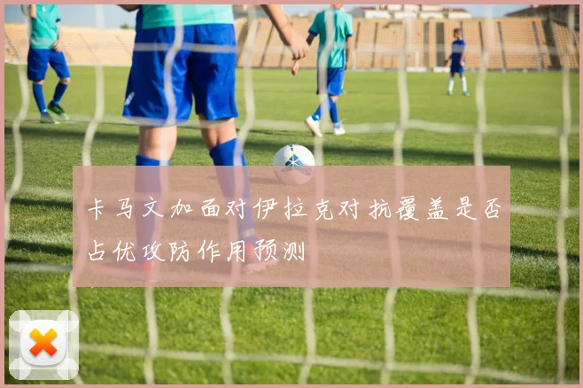 卡马文加面对伊拉克对抗覆盖是否占优攻防作用预测