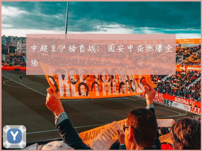 中超京沪榜首战:国安申花燃爆全场