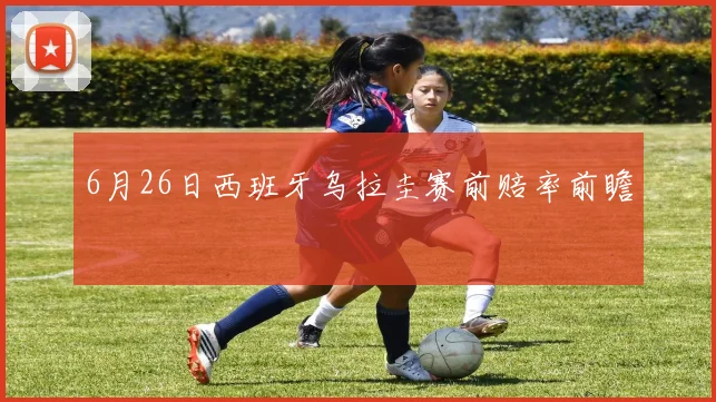 6月26日西班牙乌拉圭赛前赔率前瞻