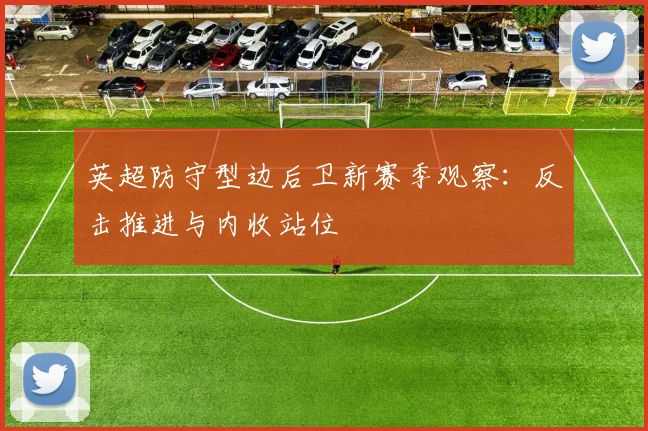 英超防守型边后卫新赛季观察:反击推进与内收站位