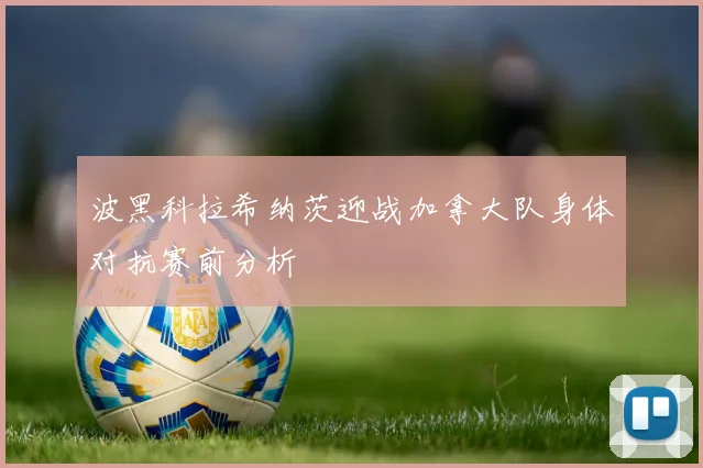 波黑科拉希纳茨迎战加拿大队身体对抗赛前分析
