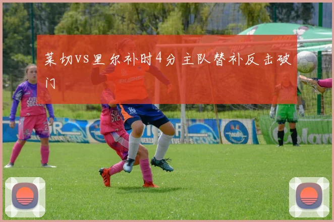 莱切vs里尔补时4分主队替补反击破门