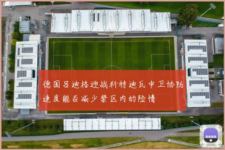 德国吕迪格迎战科特迪瓦中卫协防速度能否减少禁区内的险情