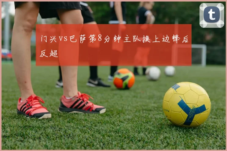 门兴vs巴萨第8分钟主队换上边锋后反超