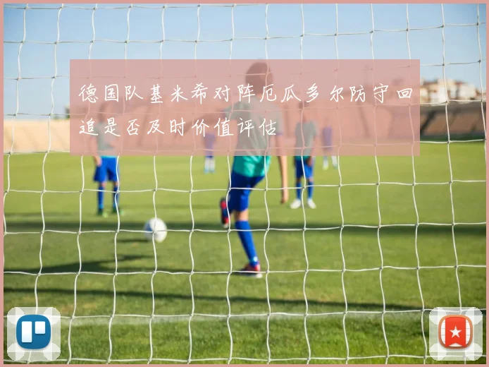 德国队基米希对阵厄瓜多尔防守回追是否及时价值评估