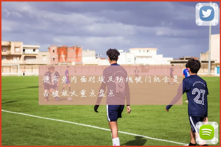 德布劳内面对埃及防线破门机会是否被放大重点盘点