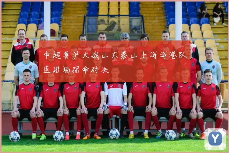 中超鲁沪大战山东泰山上海海港队医进场宿命对决