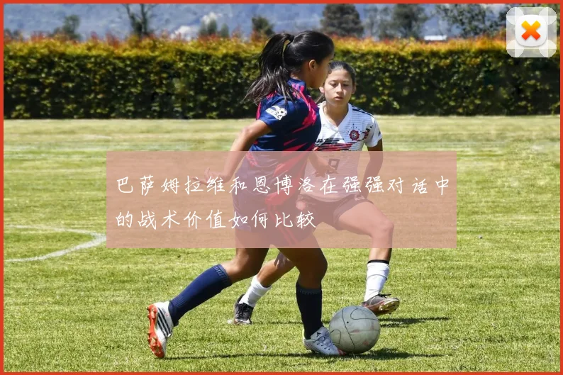 巴萨姆拉维和恩博洛在强强对话中的战术价值如何比较