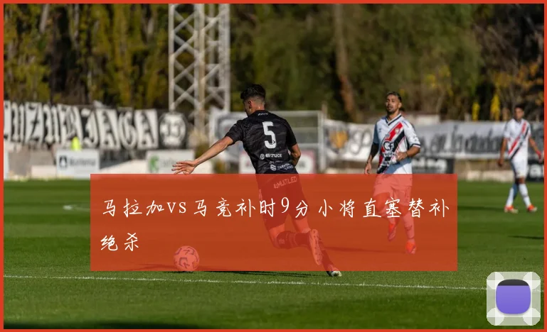 马拉加vs马竞补时9分小将直塞替补绝杀