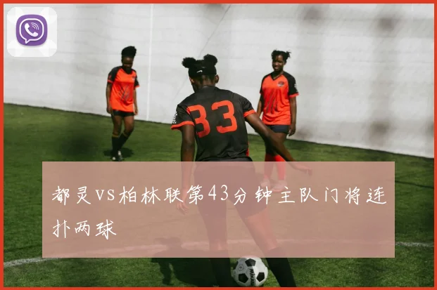 都灵vs柏林联第43分钟主队门将连扑两球