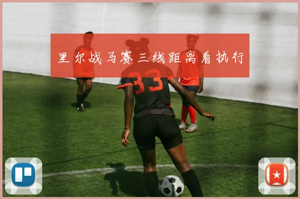 里尔战马赛三线距离看执行