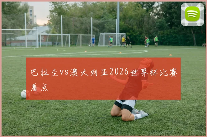 巴拉圭vs澳大利亚2026世界杯比赛看点