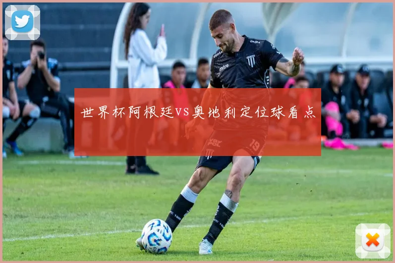 世界杯阿根廷vs奥地利定位球看点