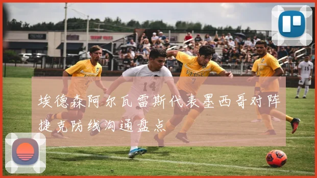 埃德森阿尔瓦雷斯代表墨西哥对阵捷克防线沟通盘点