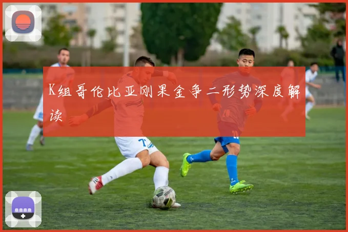 K组哥伦比亚刚果金争二形势深度解读