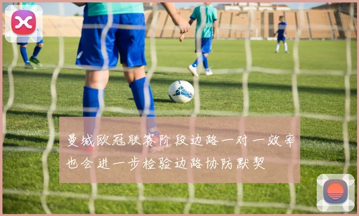 曼城欧冠联赛阶段边路一对一效率也会进一步检验边路协防默契