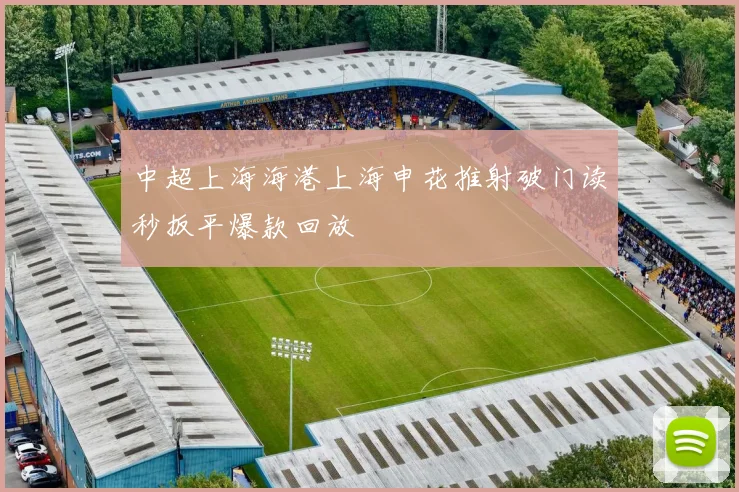 中超上海海港上海申花推射破门读秒扳平爆款回放
