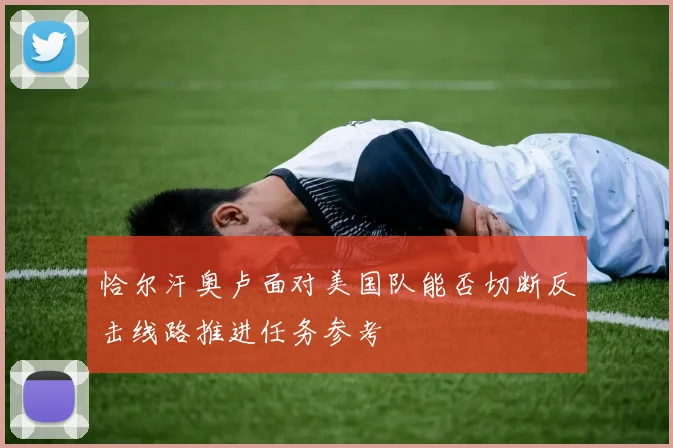 恰尔汗奥卢面对美国队能否切断反击线路推进任务参考