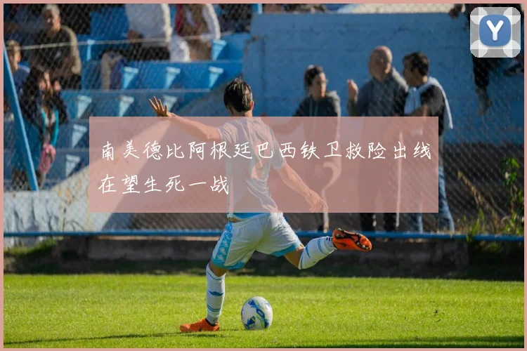 南美德比阿根廷巴西铁卫救险出线在望生死一战
