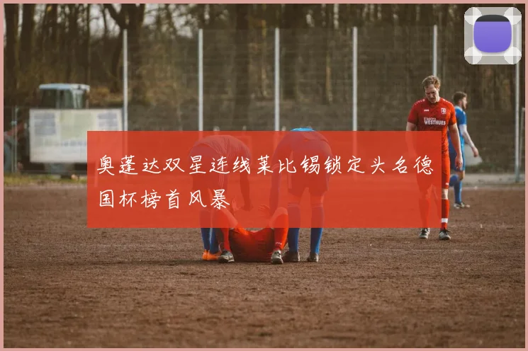 奥蓬达双星连线莱比锡锁定头名德国杯榜首风暴