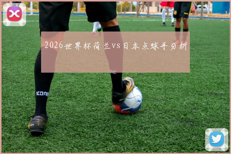 2026世界杯荷兰vs日本点球手分析