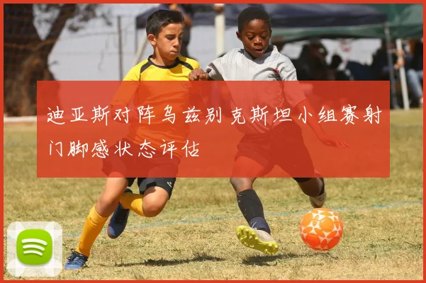 迪亚斯对阵乌兹别克斯坦小组赛射门脚感状态评估