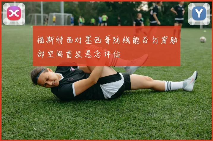 福斯特面对墨西哥防线能否打穿肋部空间首发悬念评估