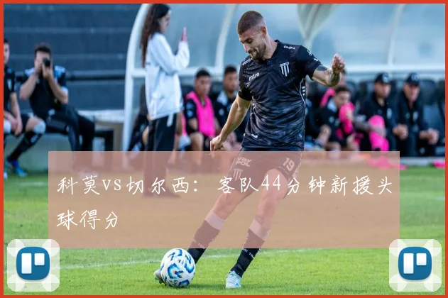 科莫vs切尔西：客队44分钟新援头球得分
