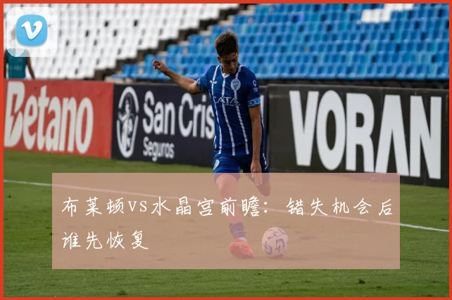 布莱顿vs水晶宫前瞻:错失机会后谁先恢复