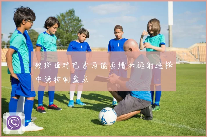 赖斯面对巴拿马能否增加远射选择中场控制盘点