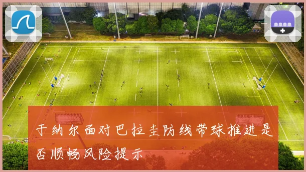 于纳尔面对巴拉圭防线带球推进是否顺畅风险提示