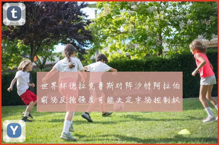 世界杯德拉克鲁斯对阵沙特阿拉伯前场反抢强度可能决定中场控制权