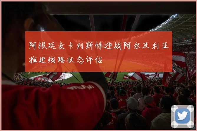 阿根廷麦卡利斯特迎战阿尔及利亚推进线路状态评估