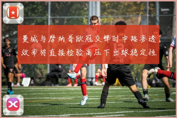 曼城与摩纳哥欧冠交锋时中路渗透效率将直接检验高压下出球稳定性