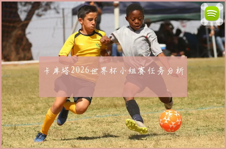 卡库塔2026世界杯小组赛任务分析